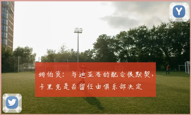 姆伯莫：与迪亚洛的配合很默契，卡里克是否留任由俱乐部决定