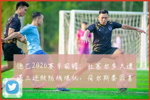 德乙2026赛季前瞻：杜塞尔多夫遭遇三连败防线堪忧，荷尔斯泰因基尔换帅能否扭转颓势？