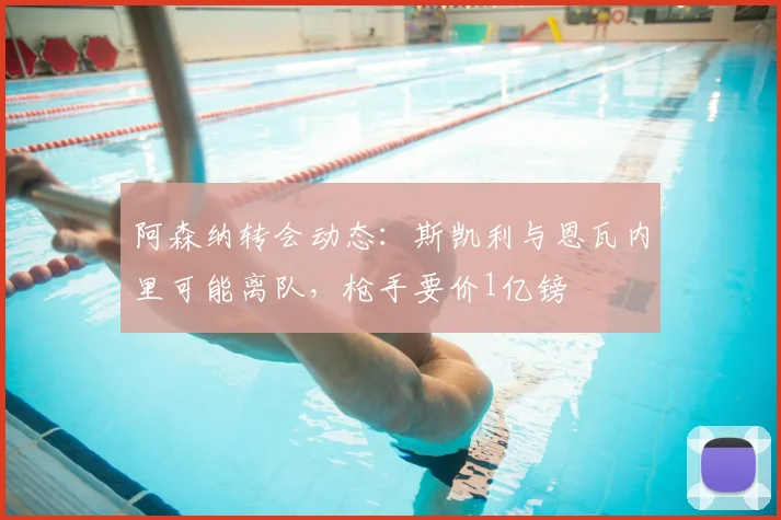 阿森纳转会动态：斯凯利与恩瓦内里可能离队，枪手要价1亿镑