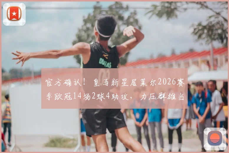 官方确认!皇马新星居莱尔2026赛季欧冠14场2球4助攻,力压群雄当选最佳新秀
