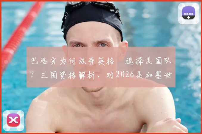 巴洛贡为何放弃英格蘭选择美国队？三国资格解析、对2026美加墨世界杯的影響及未来前景展望