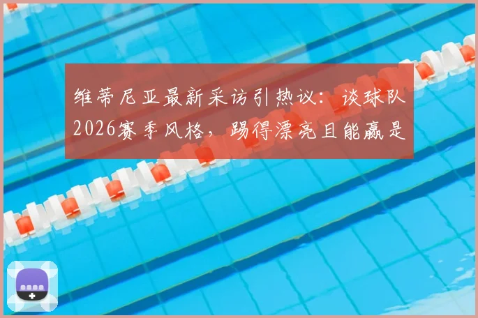 维蒂尼亚最新采访引热议：谈球队2026赛季风格，踢得漂亮且能赢是关键