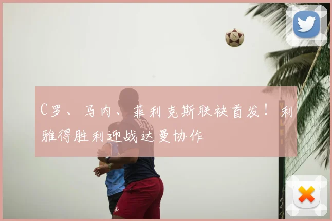 C罗、马内、菲利克斯联袂首发！利雅得胜利迎战达曼协作