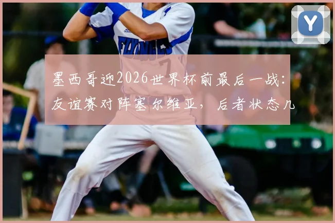 墨西哥迎2026世界杯前最后一战：友谊赛对阵塞尔维亚，后者状态几何？
