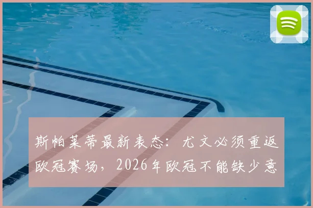 斯帕莱蒂最新表态：尤文必须重返欧冠赛场，2026年欧冠不能缺少意大利豪门，缺席影响深度分析