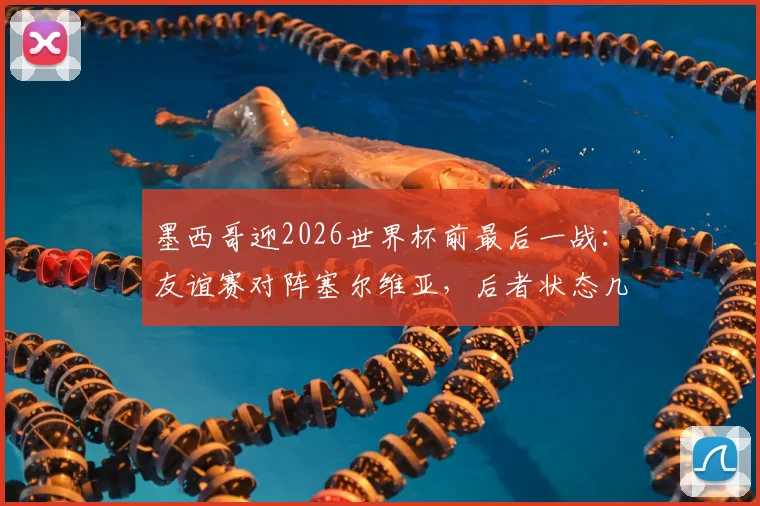 墨西哥迎2026世界杯前最后一战：友谊赛对阵塞尔维亚，后者状态几何？
