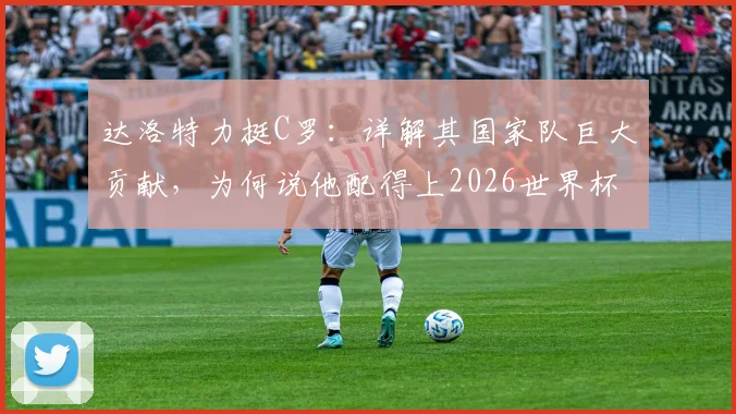 达洛特力挺C罗：详解其国家队巨大贡献，为何说他配得上2026世界杯冠军？