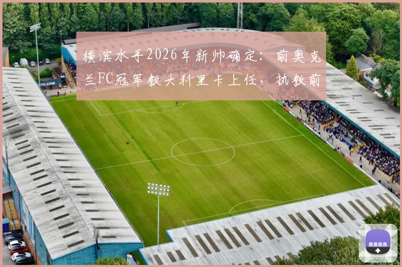 横滨水手2026年新帅确定：前奥克兰FC冠军教头科里卡上任，执教前景与战术打法解析