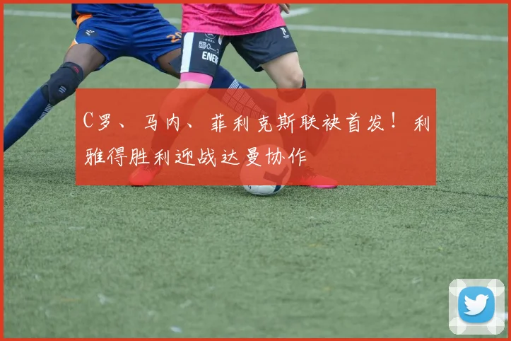 C罗、马内、菲利克斯联袂首发!利雅得胜利迎战达曼协作