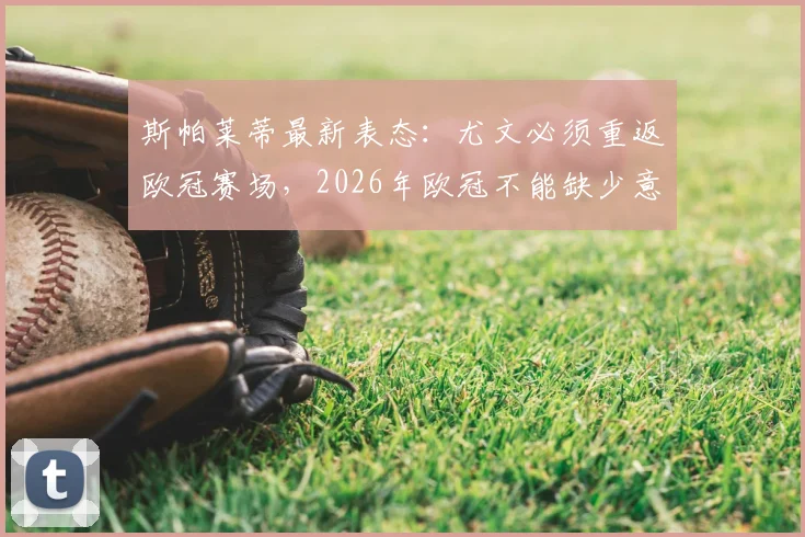 斯帕莱蒂最新表态：尤文必须重返欧冠赛场，2026年欧冠不能缺少意大利豪门，缺席影响深度分析