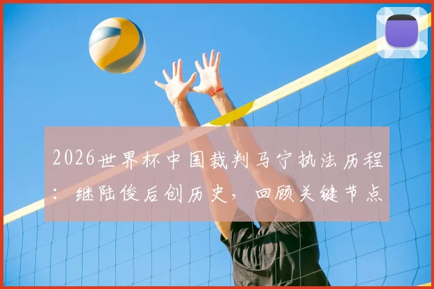 2026世界杯中国裁判马宁执法历程：继陆俊后创历史，回顾关键节点与未来展望