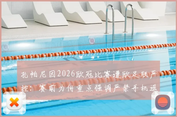 孔帕尼因2026欧冠比赛遭欧足联严控:赛前为何重点强调严禁手机遥控指挥?背后原因解析