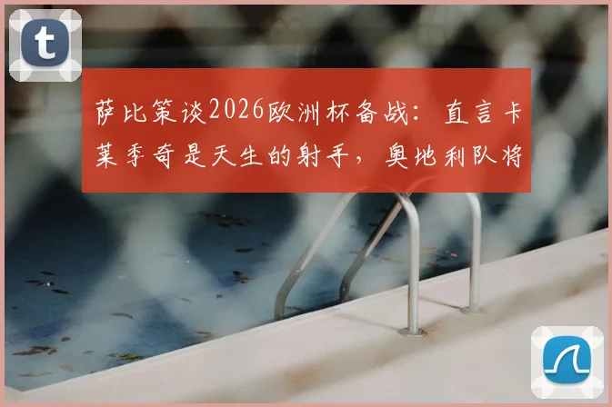 萨比策谈2026欧洲杯备战：直言卡莱季奇是天生的射手，奥地利队将如何应对西班牙挑战？
