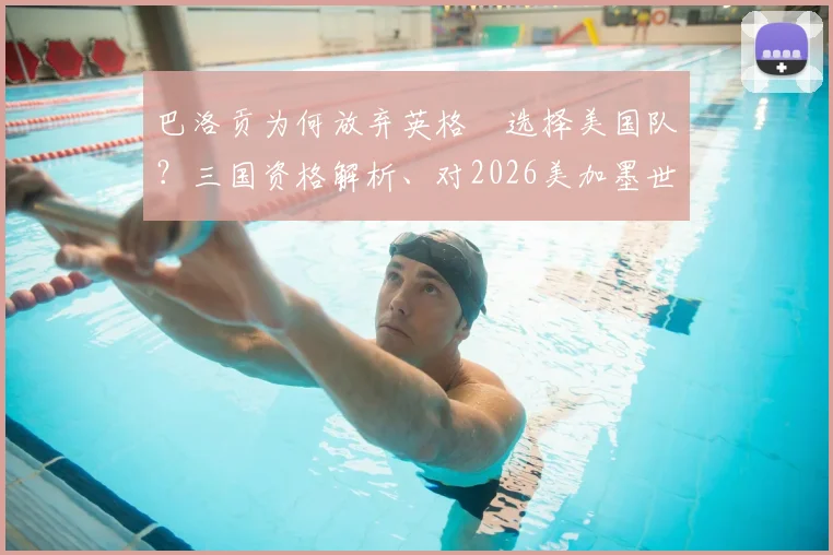 巴洛贡为何放弃英格蘭选择美国队?三国资格解析、对2026美加墨世界杯的影響及未来前景展望