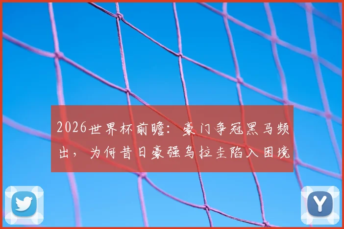 2026世界杯前瞻:豪门争冠黑马频出,为何昔日豪强乌拉圭陷入困境?