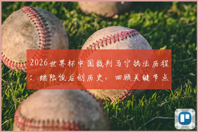 2026世界杯中国裁判马宁执法历程：继陆俊后创历史，回顾关键节点与未来展望