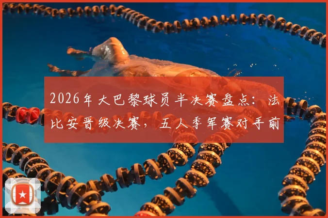 2026年大巴黎球员半决赛盘点：法比安晋级决赛，五人季军赛对手前瞻