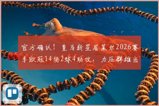 官方确认！皇马新星居莱尔2026赛季欧冠14场2球4助攻，力压群雄当选最佳新秀