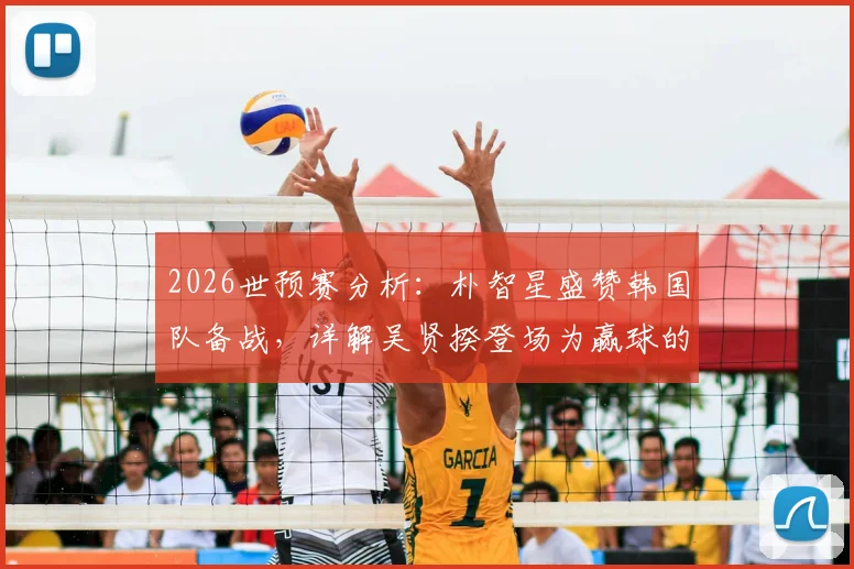 2026世预赛分析：朴智星盛赞韩国队备战，详解吴贤揆登场为赢球的战术意图