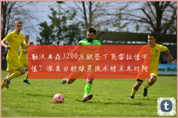勒沃库森3200万欧签下莫雷拉值不值？深度分析球员技术特点及对阿隆索战术体系的影响（2026夏窗）