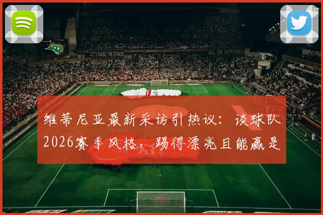 维蒂尼亚最新采访引热议：谈球队2026赛季风格，踢得漂亮且能赢是关键