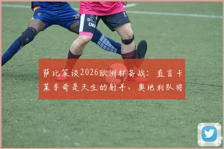 萨比策谈2026欧洲杯备战：直言卡莱季奇是天生的射手，奥地利队将如何应对西班牙挑战？
