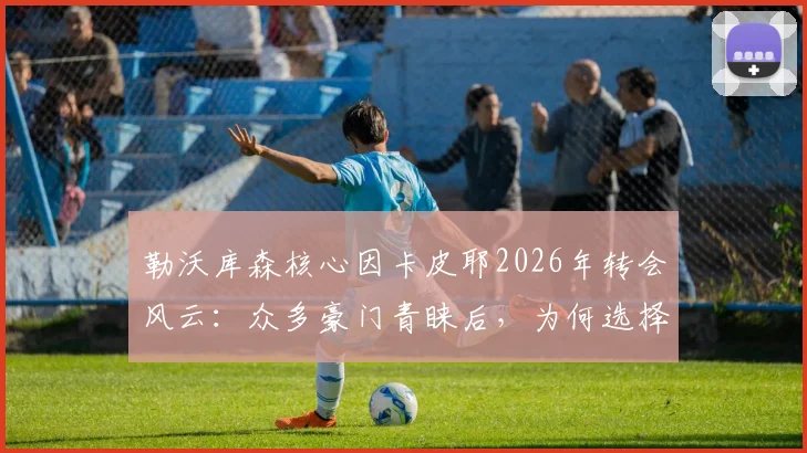 勒沃库森核心因卡皮耶2026年转会风云：众多豪门青睐后，为何选择枪手阿尔特塔？
