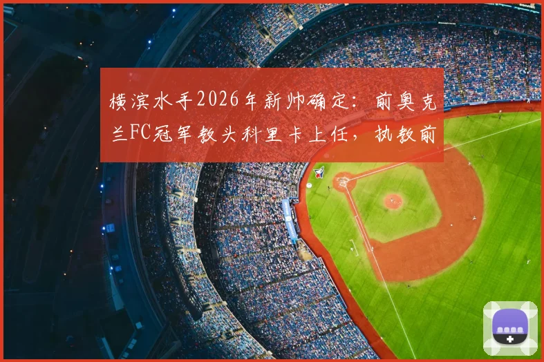 横滨水手2026年新帅确定：前奥克兰FC冠军教头科里卡上任，执教前景与战术打法解析