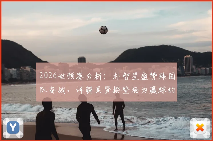 2026世预赛分析：朴智星盛赞韩国队备战，详解吴贤揆登场为赢球的战术意图