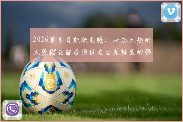 2026赛季日职联前瞻：状态火热的大阪樱花能否顶住名古屋鲸鱼的强大火力？