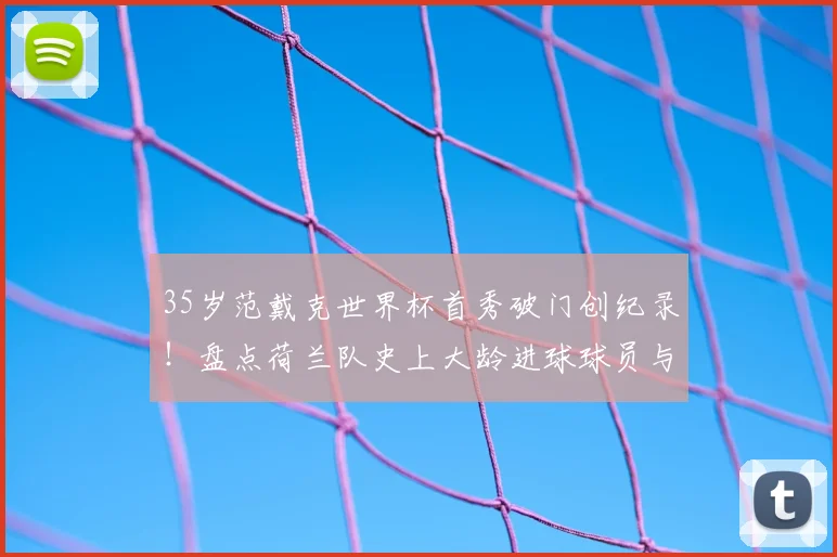 35岁范戴克世界杯首秀破门创纪录！盘点荷兰队史上大龄进球球员与队长传奇
