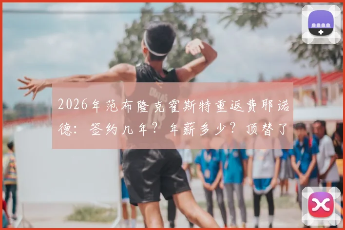 2026年范布隆克霍斯特重返费耶诺德：签约几年？年薪多少？顶替了哪位主帅？