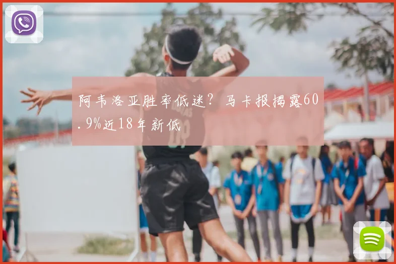 阿韦洛亚胜率低迷？马卡报揭露60.9%近18年新低