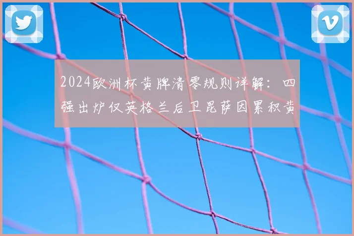 2024欧洲杯黄牌清零规则详解：四强出炉仅英格兰后卫昆萨因累积黄牌停赛，解读其对三狮军团半决赛布局影响